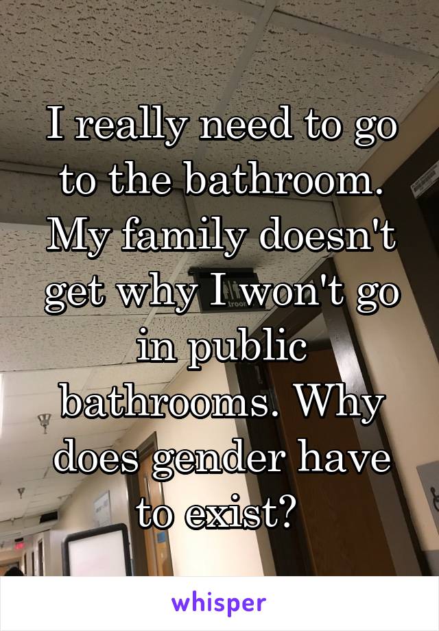I really need to go to the bathroom. My family doesn't get why I won't go in public bathrooms. Why does gender have to exist? 
