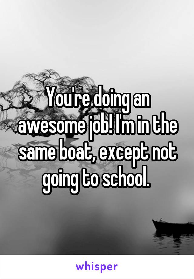 You're doing an awesome job! I'm in the same boat, except not going to school. 