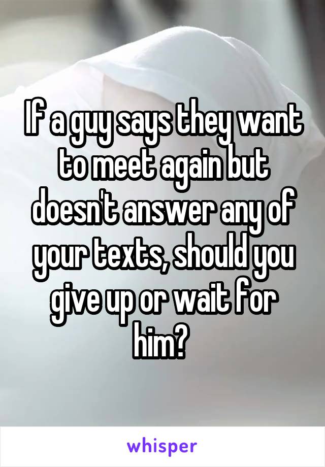 If a guy says they want to meet again but doesn't answer any of your texts, should you give up or wait for him? 