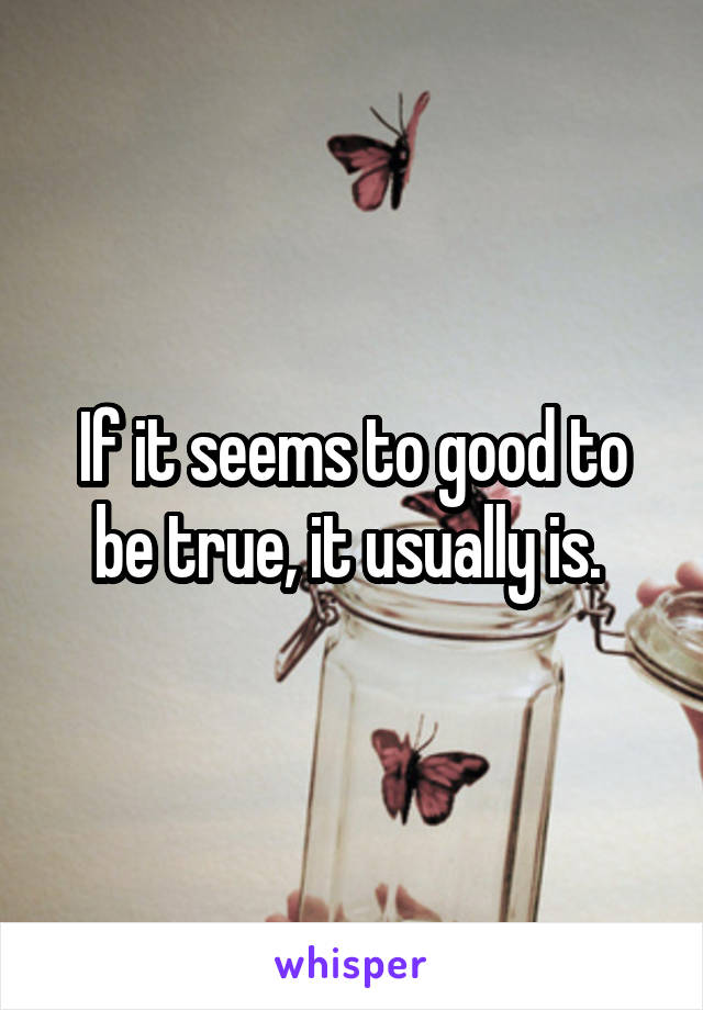 If it seems to good to be true, it usually is. 