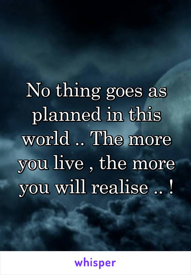 No thing goes as planned in this world .. The more you live , the more you will realise .. !