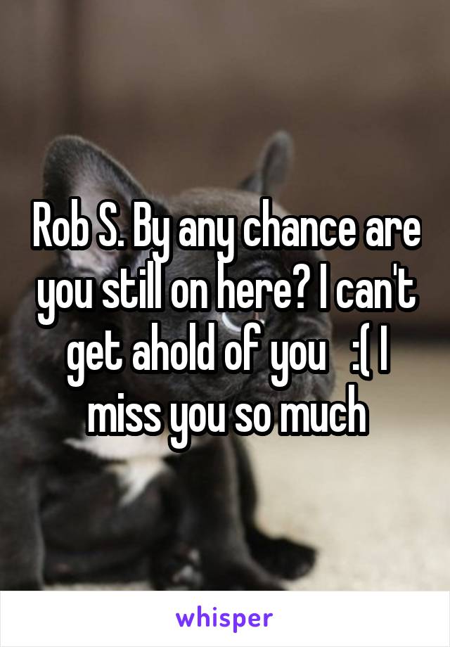 Rob S. By any chance are you still on here? I can't get ahold of you   :( I miss you so much