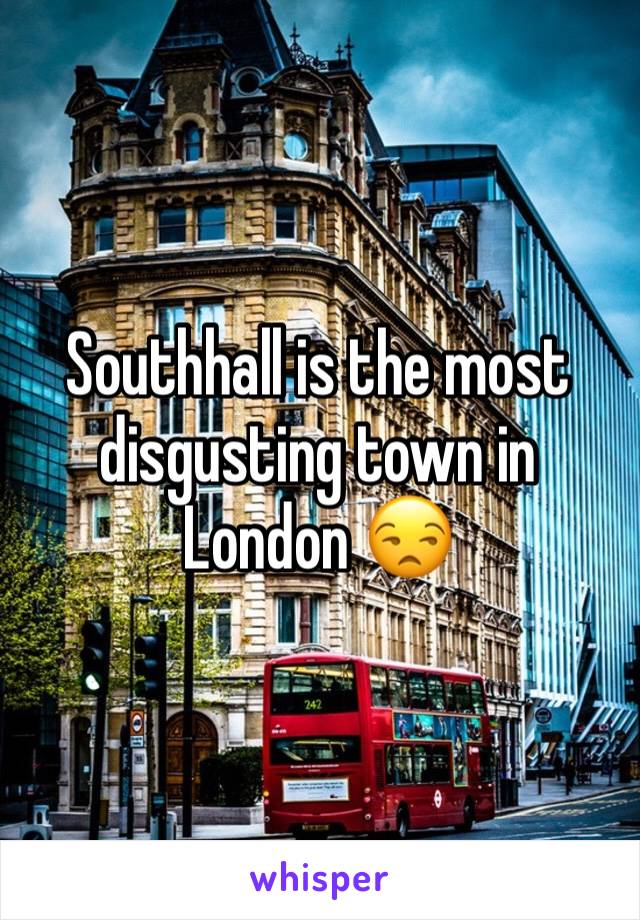 Southhall is the most disgusting town in London 😒
