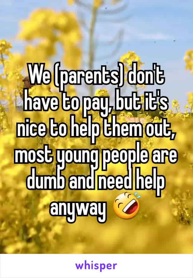 We (parents) don't have to pay, but it's nice to help them out, most young people are dumb and need help anyway 🤣