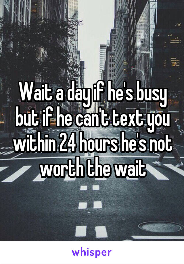Wait a day if he's busy but if he can't text you within 24 hours he's not worth the wait