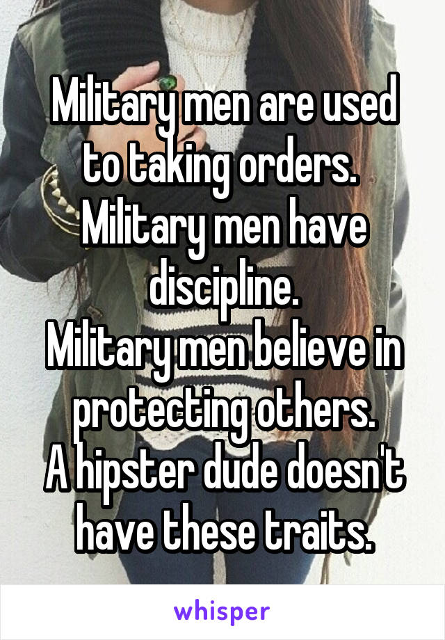 Military men are used to taking orders. 
Military men have discipline.
Military men believe in protecting others.
A hipster dude doesn't have these traits.
