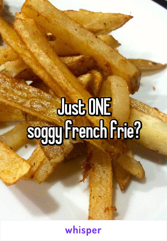 Just ONE
soggy french frie?