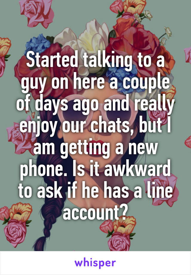 Started talking to a guy on here a couple of days ago and really enjoy our chats, but I am getting a new phone. Is it awkward to ask if he has a line account?