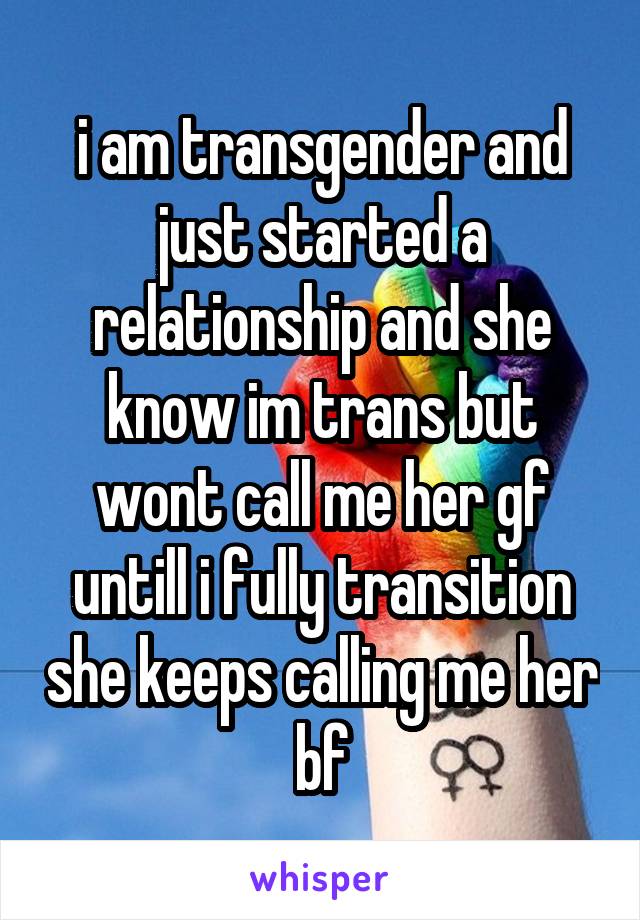 i am transgender and just started a relationship and she know im trans but wont call me her gf untill i fully transition she keeps calling me her bf