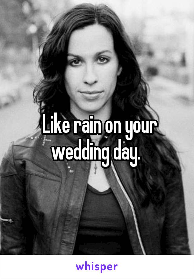  Like rain on your wedding day. 