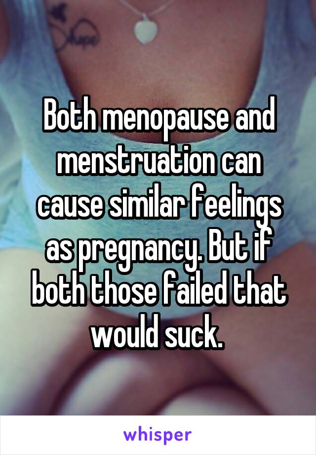 Both menopause and menstruation can cause similar feelings as pregnancy. But if both those failed that would suck. 