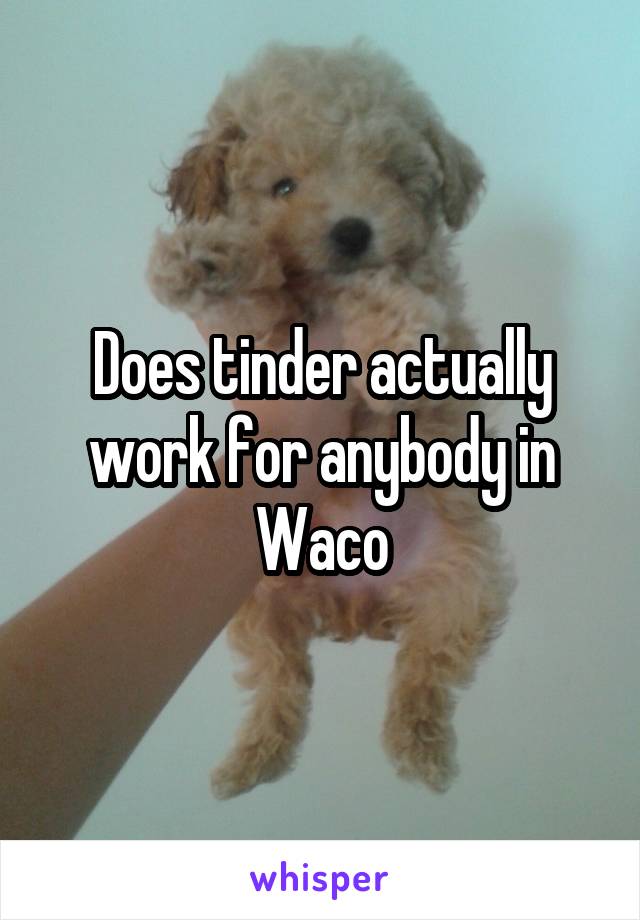 Does tinder actually work for anybody in Waco