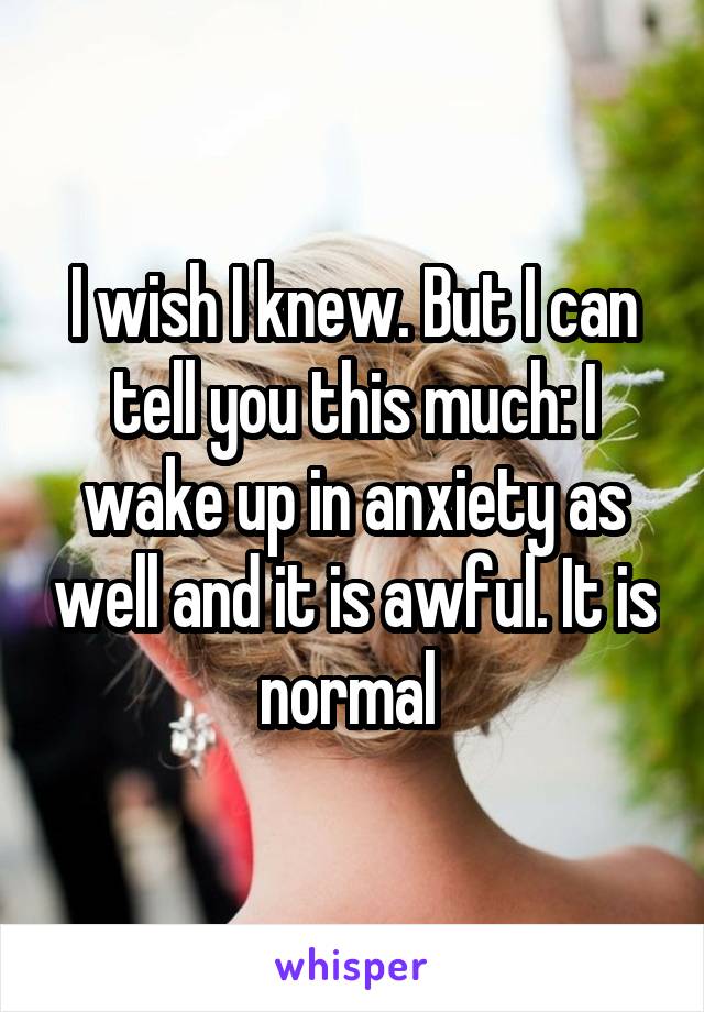 I wish I knew. But I can tell you this much: I wake up in anxiety as well and it is awful. It is normal 