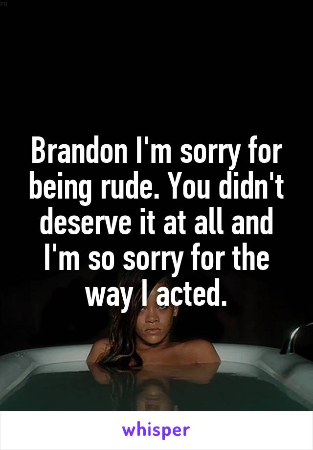 Brandon I'm sorry for being rude. You didn't deserve it at all and I'm so sorry for the way I acted.