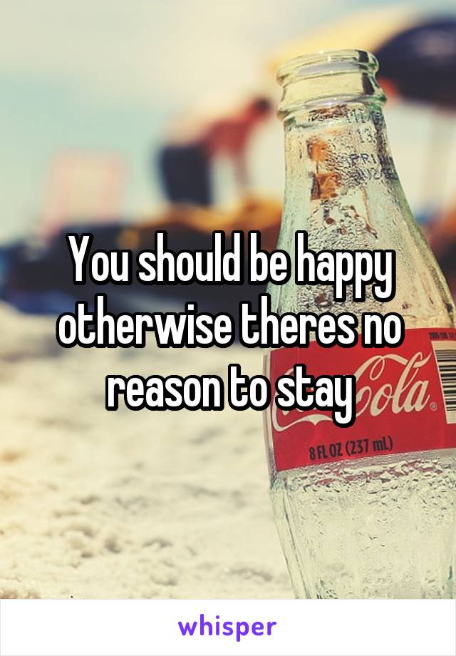 You should be happy otherwise theres no reason to stay