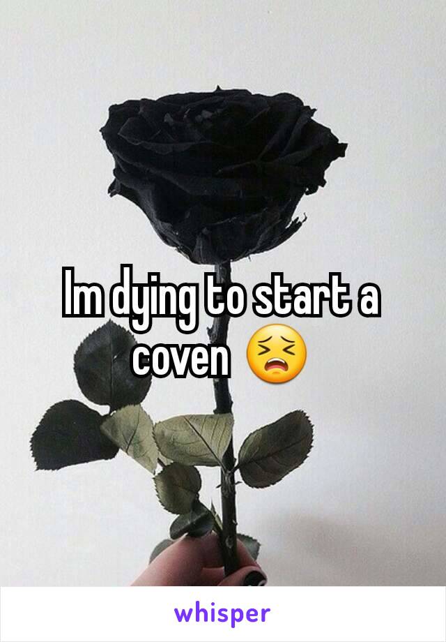 Im dying to start a coven 😣