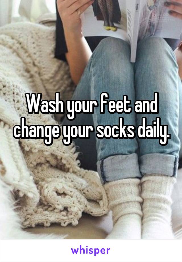 Wash your feet and change your socks daily. 