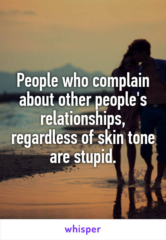 People who complain about other people's relationships, regardless of skin tone are stupid.