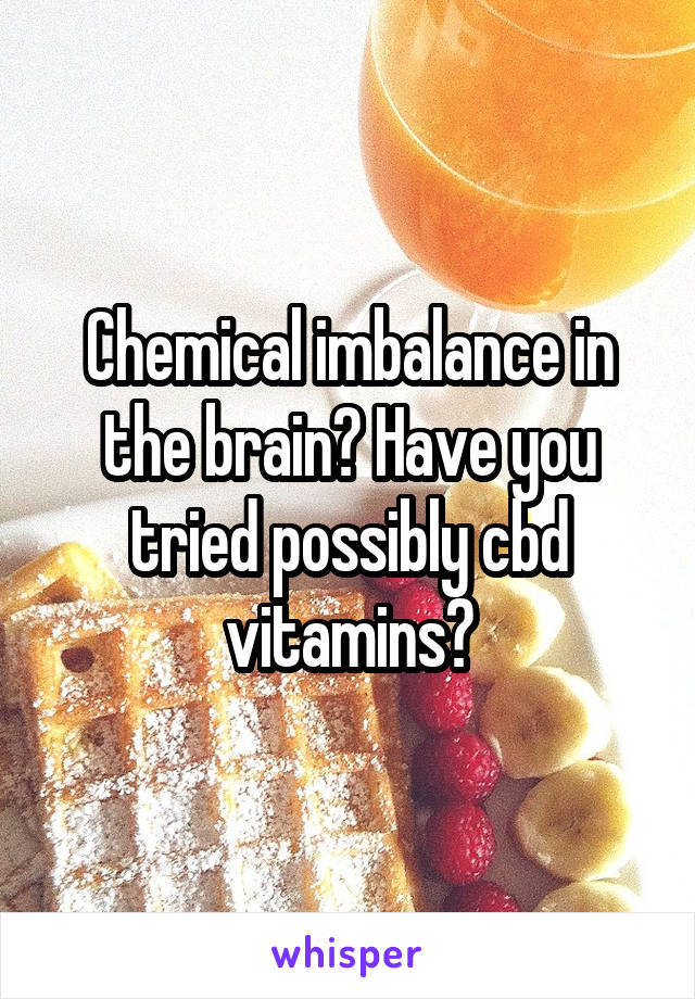 Chemical imbalance in the brain? Have you tried possibly cbd vitamins?