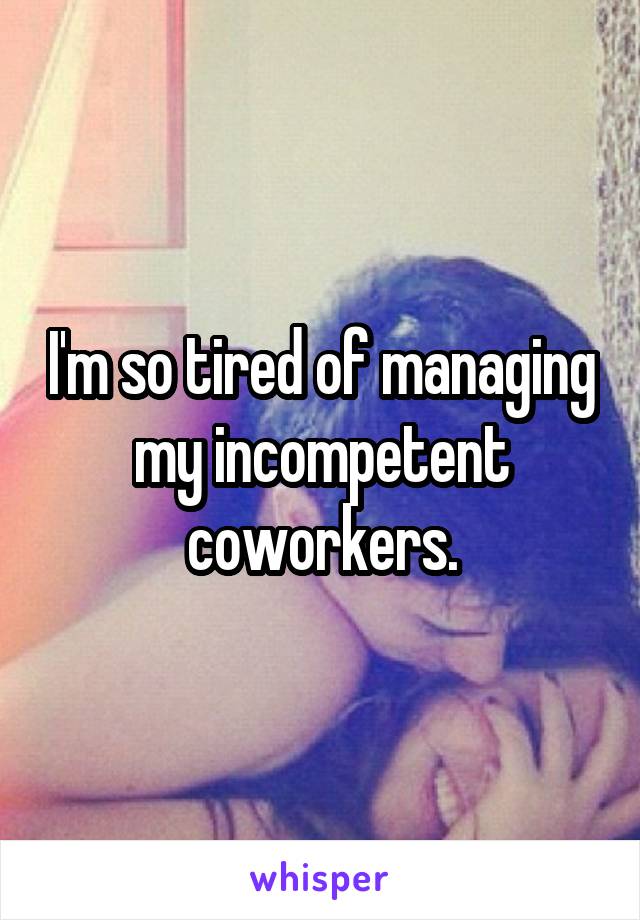 I'm so tired of managing my incompetent coworkers.