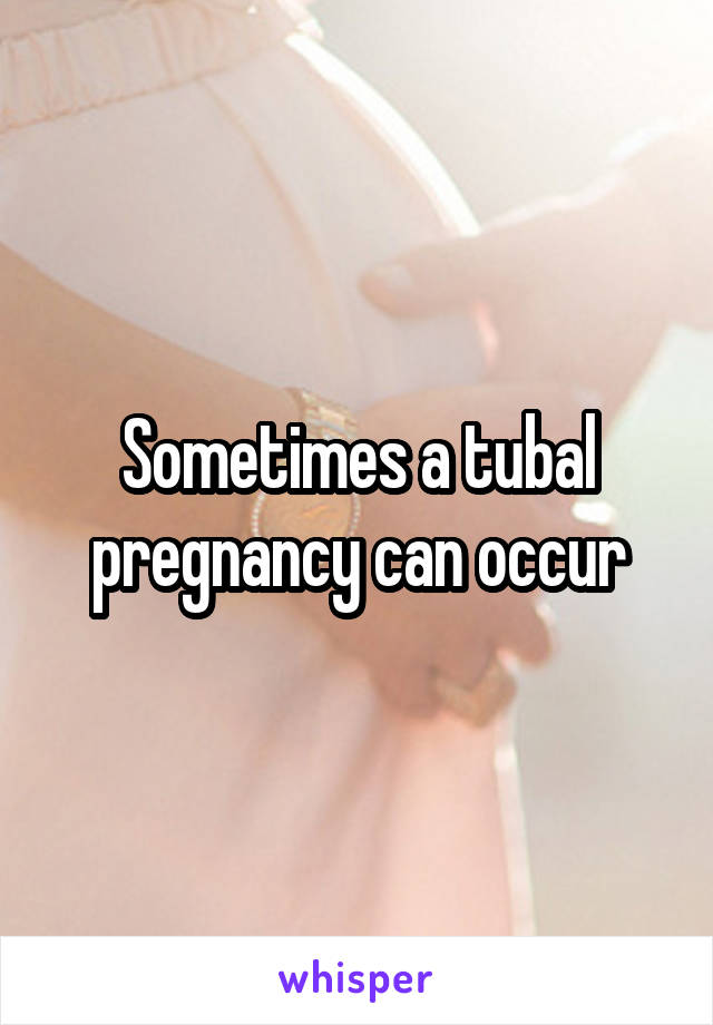 Sometimes a tubal pregnancy can occur