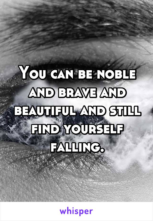 You can be noble and brave and beautiful and still find yourself falling.