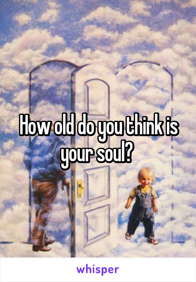 How old do you think is your soul? 