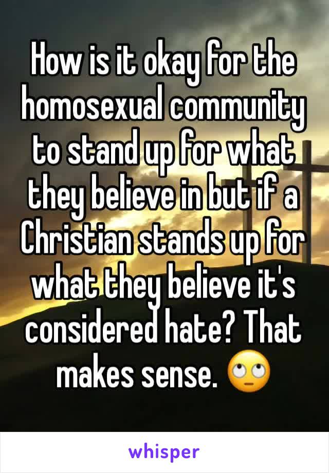 How is it okay for the homosexual community to stand up for what they believe in but if a Christian stands up for what they believe it's considered hate? That makes sense. 🙄