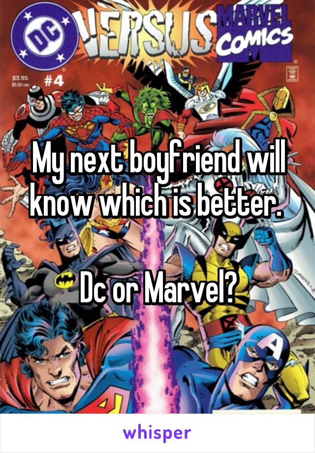 My next boyfriend will know which is better. 

Dc or Marvel?