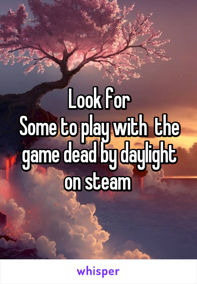 Look for
Some to play with  the game dead by daylight on steam 