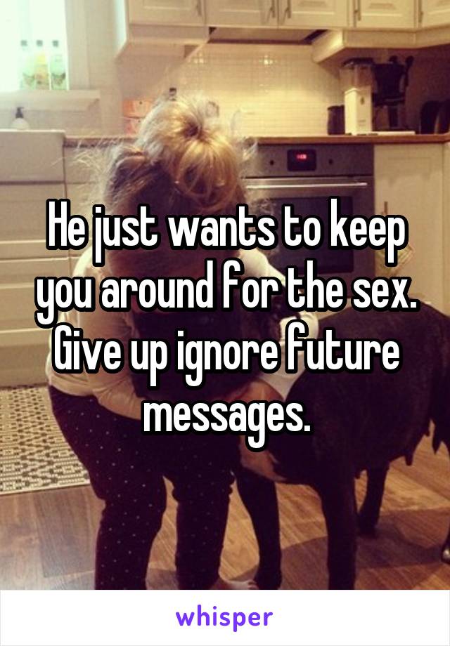He just wants to keep you around for the sex. Give up ignore future messages.