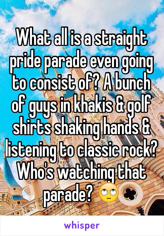 What all is a straight pride parade even going to consist of? A bunch of guys in khakis & golf shirts shaking hands & listening to classic rock? Who's watching that parade? 🙄