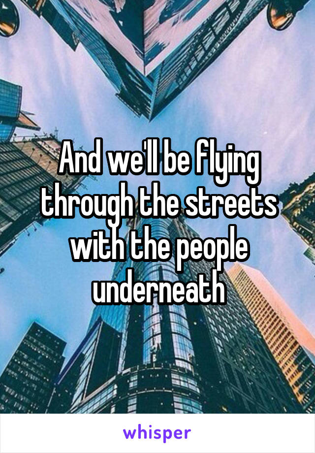 And we'll be flying through the streets with the people underneath