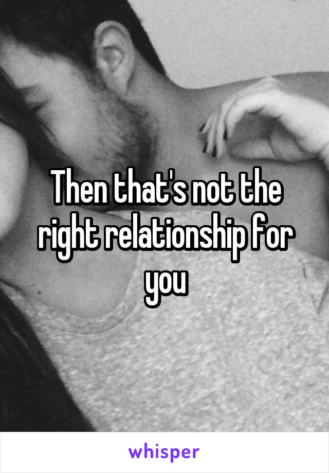 Then that's not the right relationship for you