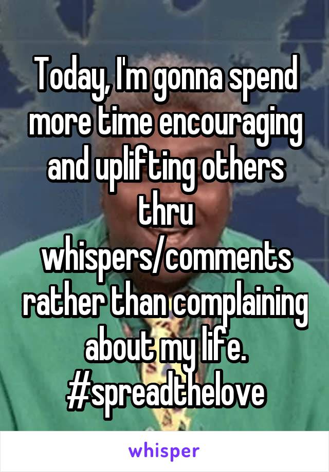 Today, I'm gonna spend more time encouraging and uplifting others thru whispers/comments rather than complaining about my life. #spreadthelove