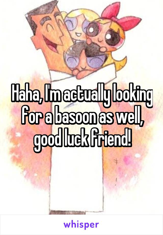 Haha, I'm actually looking for a basoon as well, good luck friend!