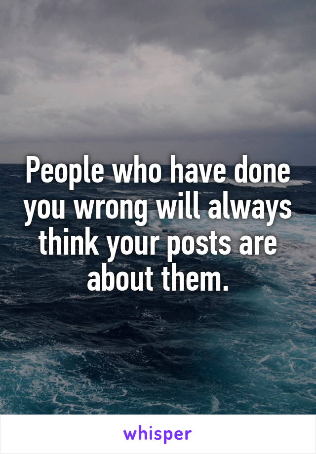 People who have done you wrong will always think your posts are about them.