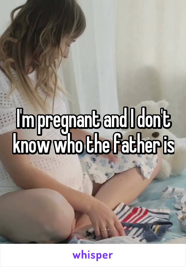 I'm pregnant and I don't know who the father is