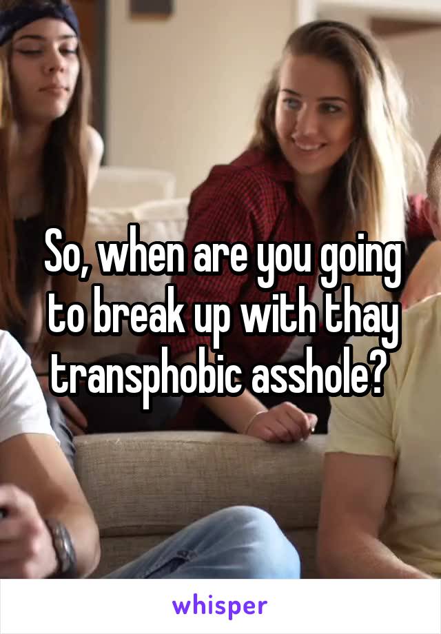 So, when are you going to break up with thay transphobic asshole? 