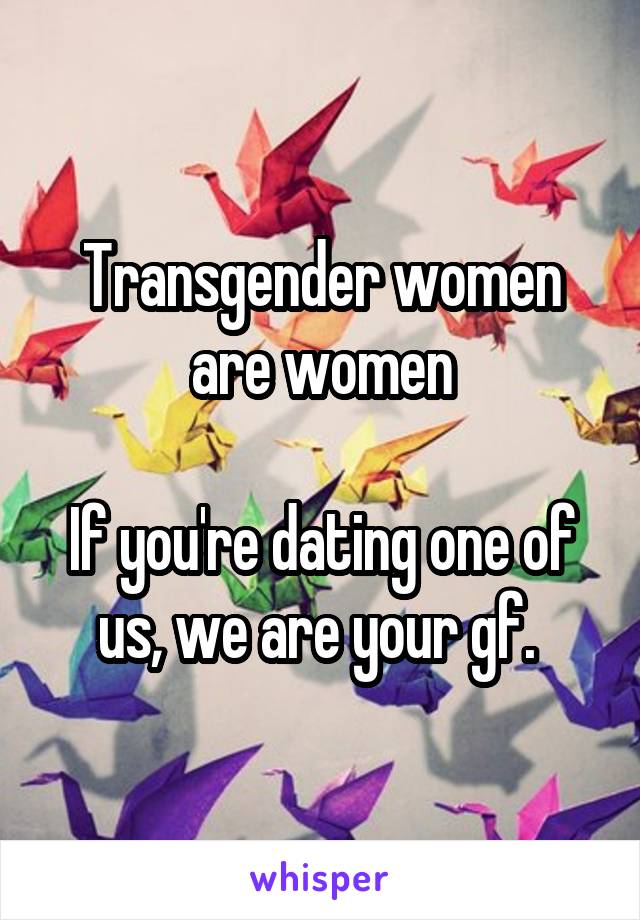 Transgender women are women

If you're dating one of us, we are your gf. 