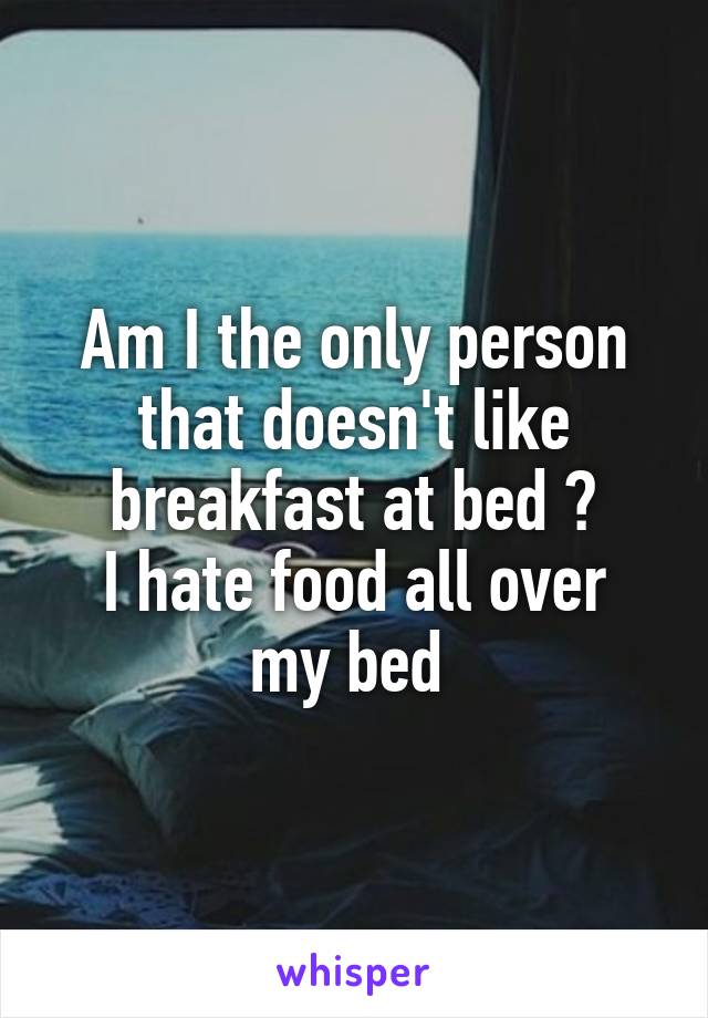 Am I the only person that doesn't like breakfast at bed ?
I hate food all over my bed 