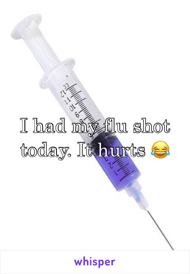 I had my flu shot today. It hurts 😂