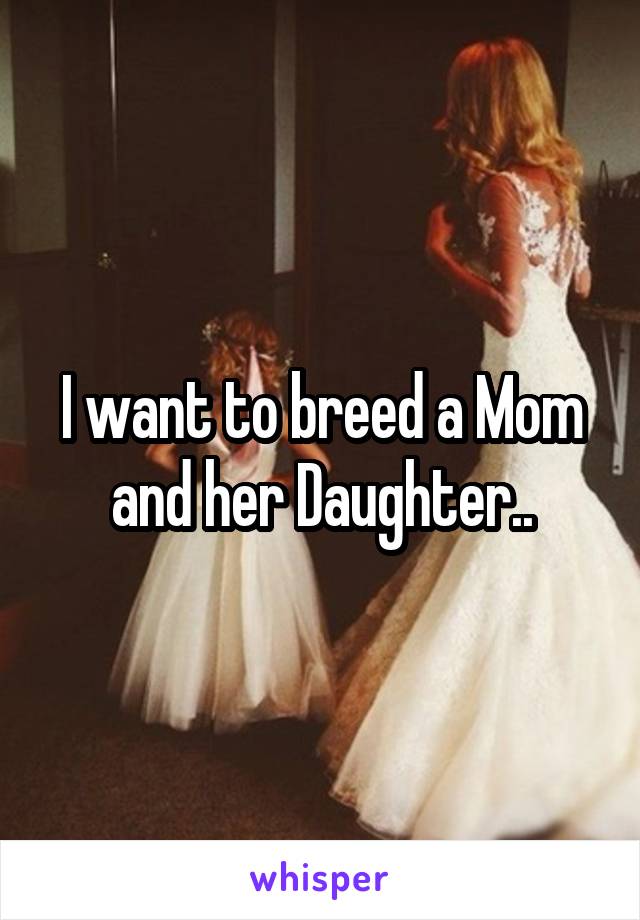 I want to breed a Mom and her Daughter..