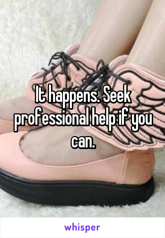 It happens. Seek professional help if you can.