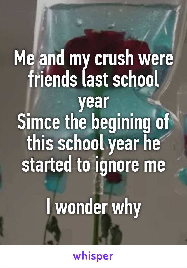 Me and my crush were friends last school year
Simce the begining of this school year he started to ignore me

I wonder why