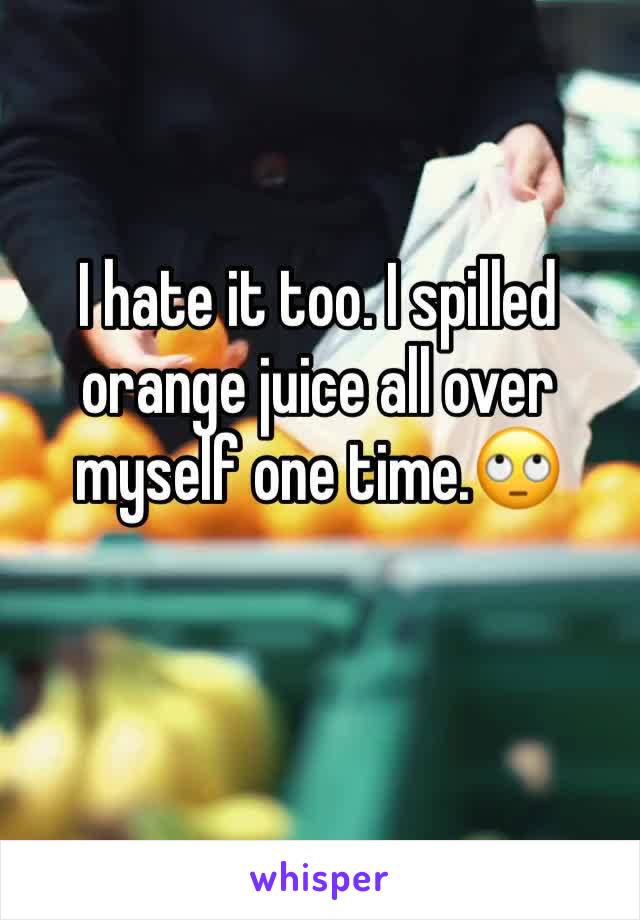 I hate it too. I spilled orange juice all over myself one time.🙄