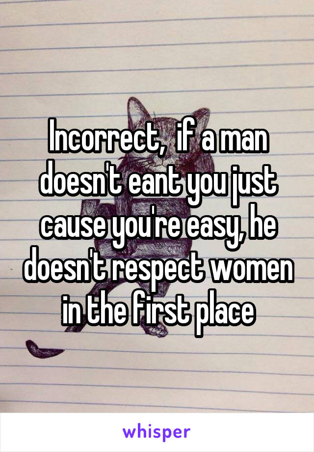 Incorrect,  if a man doesn't eant you just cause you're easy, he doesn't respect women in the first place