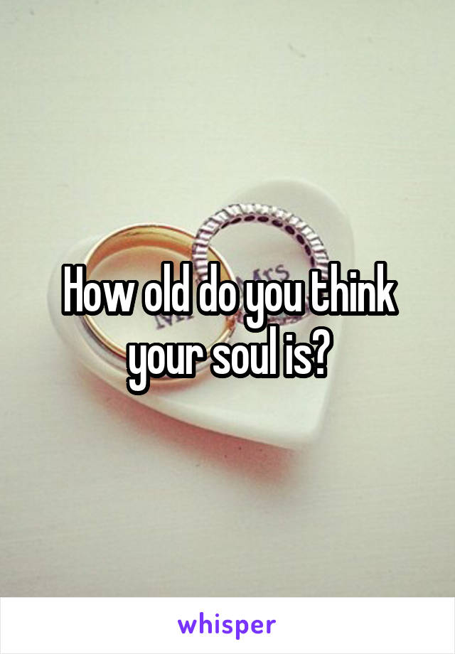 How old do you think your soul is?