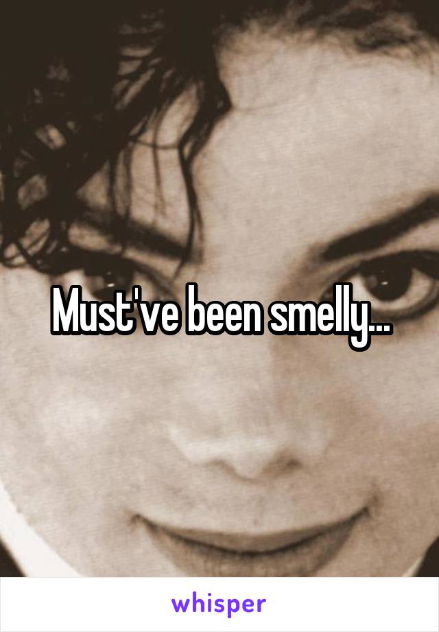 Must've been smelly...