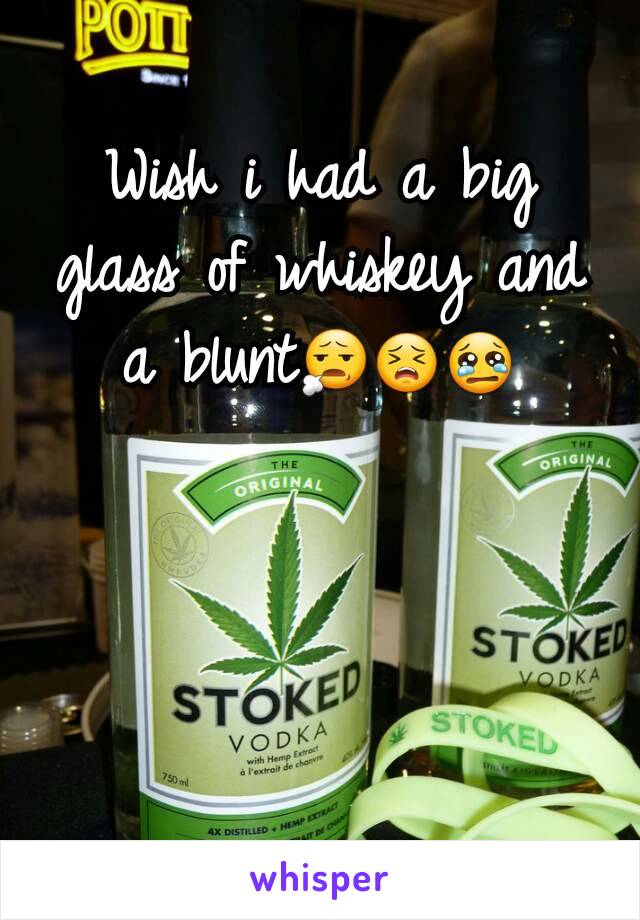 Wish i had a big glass of whiskey and a blunt😧😣😢